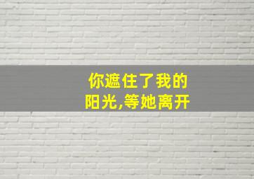 你遮住了我的阳光,等她离开