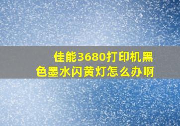 佳能3680打印机黑色墨水闪黄灯怎么办啊