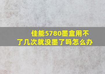 佳能5780墨盒用不了几次就没墨了吗怎么办