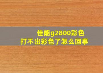 佳能g2800彩色打不出彩色了怎么回事