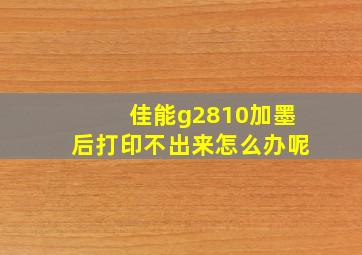 佳能g2810加墨后打印不出来怎么办呢