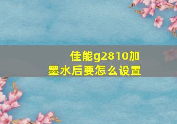 佳能g2810加墨水后要怎么设置