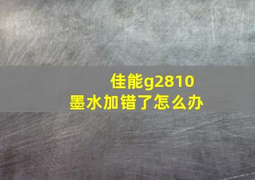 佳能g2810墨水加错了怎么办