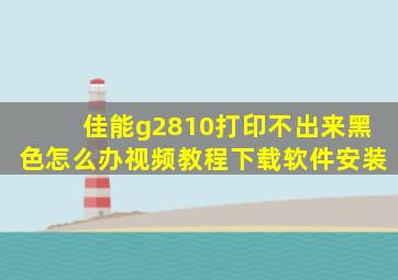 佳能g2810打印不出来黑色怎么办视频教程下载软件安装