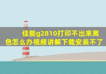 佳能g2810打印不出来黑色怎么办视频讲解下载安装不了