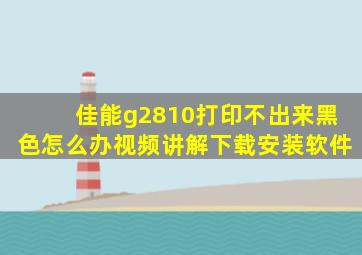 佳能g2810打印不出来黑色怎么办视频讲解下载安装软件