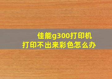 佳能g300打印机打印不出来彩色怎么办