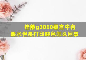 佳能g3800墨盒中有墨水但是打印缺色怎么回事