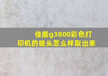 佳能g3800彩色打印机的喷头怎么样取出来