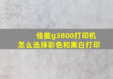 佳能g3800打印机怎么选择彩色和黑白打印