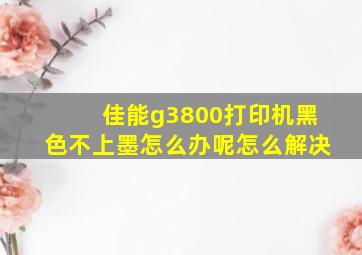 佳能g3800打印机黑色不上墨怎么办呢怎么解决