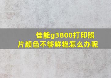 佳能g3800打印照片颜色不够鲜艳怎么办呢