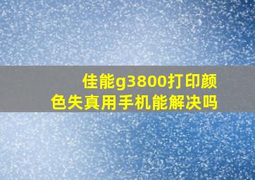 佳能g3800打印颜色失真用手机能解决吗