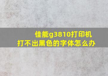 佳能g3810打印机打不出黑色的字体怎么办