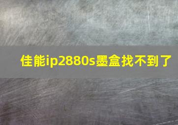 佳能ip2880s墨盒找不到了