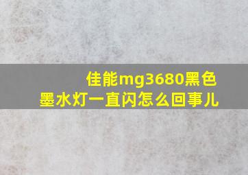 佳能mg3680黑色墨水灯一直闪怎么回事儿