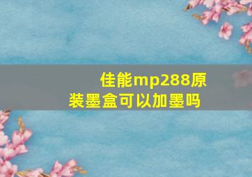 佳能mp288原装墨盒可以加墨吗