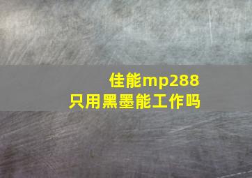 佳能mp288只用黑墨能工作吗