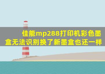 佳能mp288打印机彩色墨盒无法识别换了新墨盒也还一样