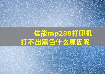 佳能mp288打印机打不出黑色什么原因呢