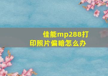 佳能mp288打印照片偏暗怎么办