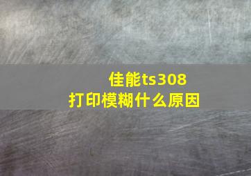 佳能ts308打印模糊什么原因