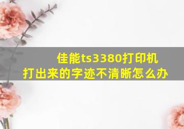 佳能ts3380打印机打出来的字迹不清晰怎么办