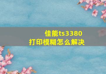 佳能ts3380打印模糊怎么解决