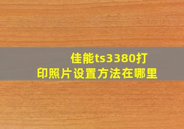 佳能ts3380打印照片设置方法在哪里