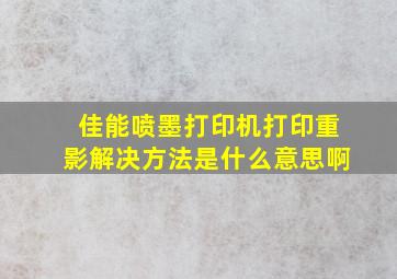 佳能喷墨打印机打印重影解决方法是什么意思啊