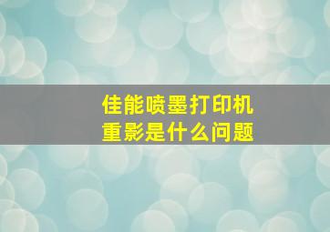 佳能喷墨打印机重影是什么问题