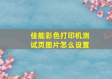 佳能彩色打印机测试页图片怎么设置