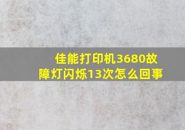 佳能打印机3680故障灯闪烁13次怎么回事