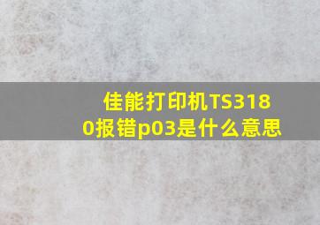 佳能打印机TS3180报错p03是什么意思