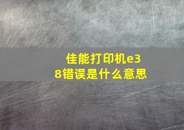 佳能打印机e38错误是什么意思