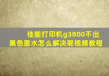 佳能打印机g3800不出黑色墨水怎么解决呢视频教程