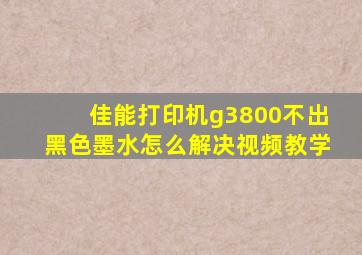 佳能打印机g3800不出黑色墨水怎么解决视频教学