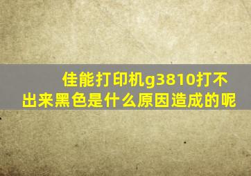 佳能打印机g3810打不出来黑色是什么原因造成的呢