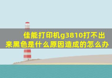 佳能打印机g3810打不出来黑色是什么原因造成的怎么办