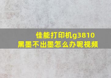 佳能打印机g3810黑墨不出墨怎么办呢视频