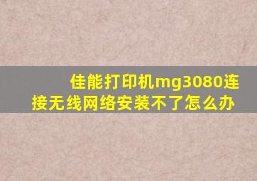 佳能打印机mg3080连接无线网络安装不了怎么办