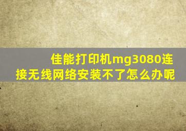 佳能打印机mg3080连接无线网络安装不了怎么办呢