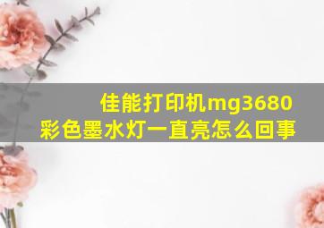 佳能打印机mg3680彩色墨水灯一直亮怎么回事