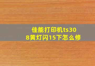 佳能打印机ts308黄灯闪15下怎么修