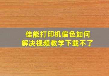 佳能打印机偏色如何解决视频教学下载不了