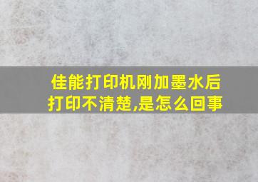 佳能打印机刚加墨水后打印不清楚,是怎么回事