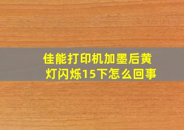 佳能打印机加墨后黄灯闪烁15下怎么回事