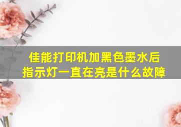 佳能打印机加黑色墨水后指示灯一直在亮是什么故障