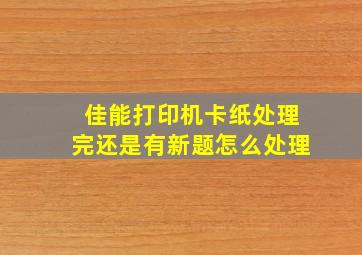 佳能打印机卡纸处理完还是有新题怎么处理