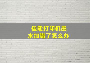 佳能打印机墨水加错了怎么办